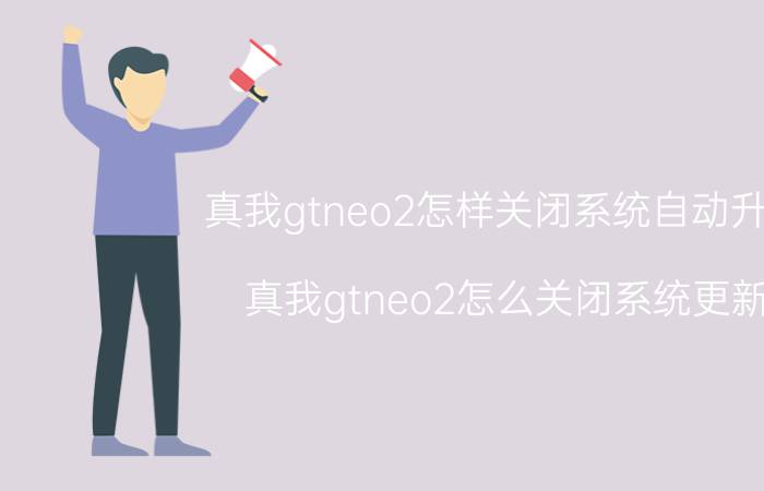 真我gtneo2怎样关闭系统自动升级 真我gtneo2怎么关闭系统更新？